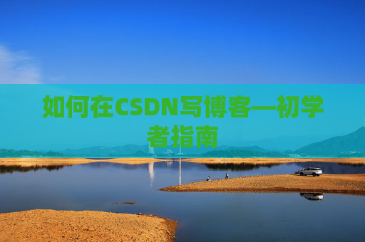 如何在CSDN写博客—初学者指南